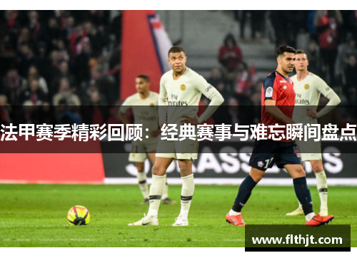 法甲赛季精彩回顾：经典赛事与难忘瞬间盘点