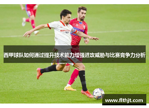 西甲球队如何通过提升技术能力增强进攻威胁与比赛竞争力分析