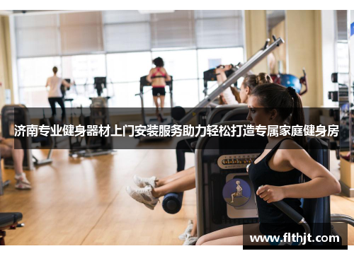 济南专业健身器材上门安装服务助力轻松打造专属家庭健身房